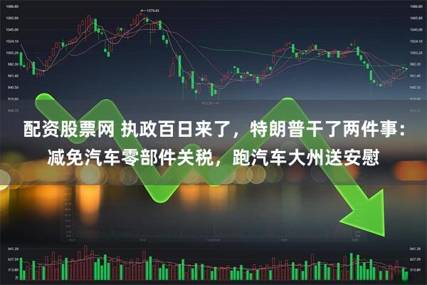 配资股票网 执政百日来了,特朗普干了两件事:减免汽车零部件关税,跑汽车大州送安慰