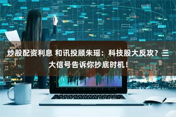 炒股配资利息 和讯投顾朱瑶：科技股大反攻？三大信号告诉你抄底时机！