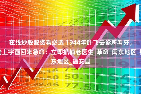 在线炒股配资看必选 1944年叶飞去诊所看牙，见到墙上字画回来急命：立即抓捕老医生_革命_闽东地区_福安县