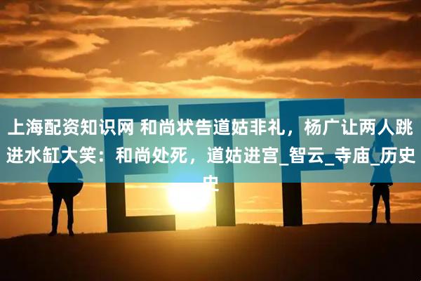 上海配资知识网 和尚状告道姑非礼，杨广让两人跳进水缸大笑：和尚处死，道姑进宫_智云_寺庙_历史