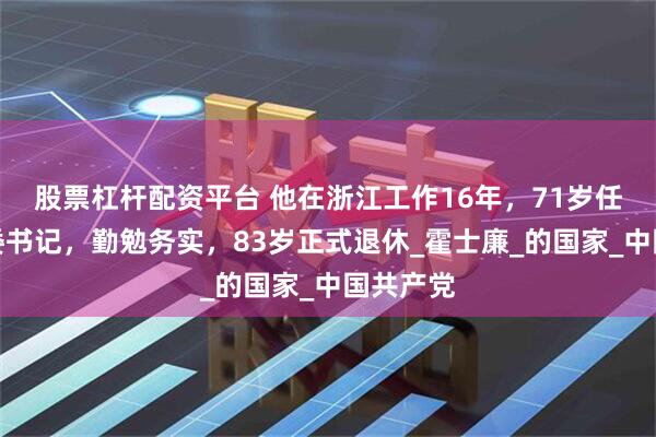 股票杠杆配资平台 他在浙江工作16年，71岁任山西省委书记，勤勉务实，83岁正式退休_霍士廉_的国家_中国共产党