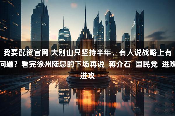 我要配资官网 大别山只坚持半年，有人说战略上有问题？看完徐州陆总的下场再说_蒋介石_国民党_进攻