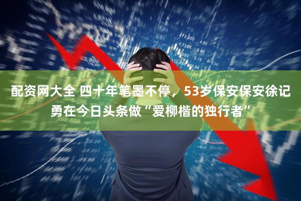 配资网大全 四十年笔墨不停,53岁保安保安徐记勇在今日头条做“爱柳楷的独行者”
