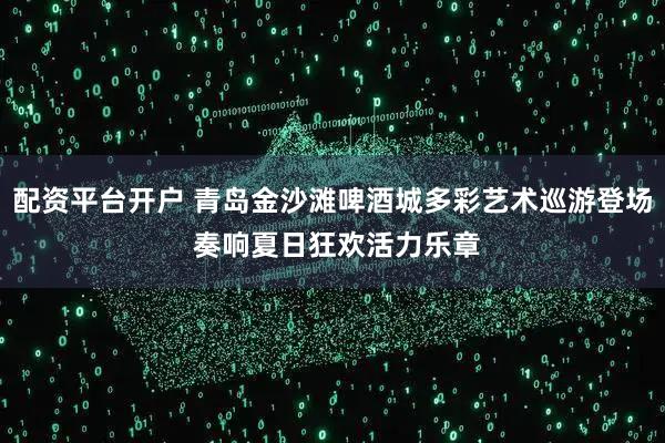 配资平台开户 青岛金沙滩啤酒城多彩艺术巡游登场 奏响夏日狂欢活力乐章