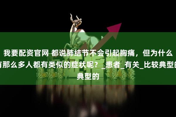 我要配资官网 都说肺结节不会引起胸痛，但为什么有那么多人都有类似的症状呢？_患者_有关_比较典型的