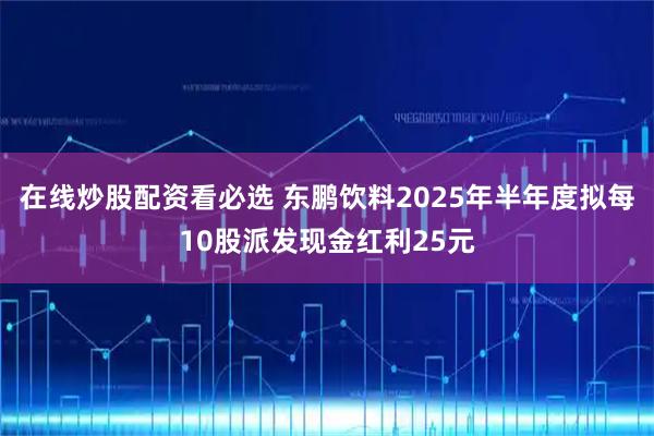 在线炒股配资看必选 东鹏饮料2025年半年度拟每10股派发现金红利25元