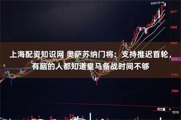 上海配资知识网 奥萨苏纳门将：支持推迟首轮，有脑的人都知道皇马备战时间不够