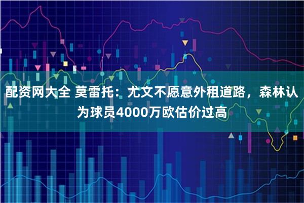 配资网大全 莫雷托：尤文不愿意外租道路，森林认为球员4000万欧估价过高