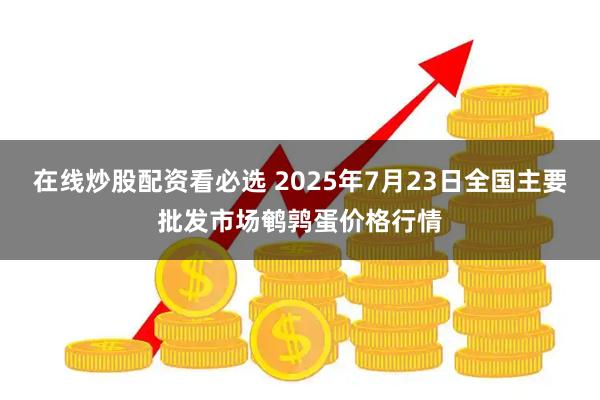 在线炒股配资看必选 2025年7月23日全国主要批发市场鹌鹑蛋价格行情