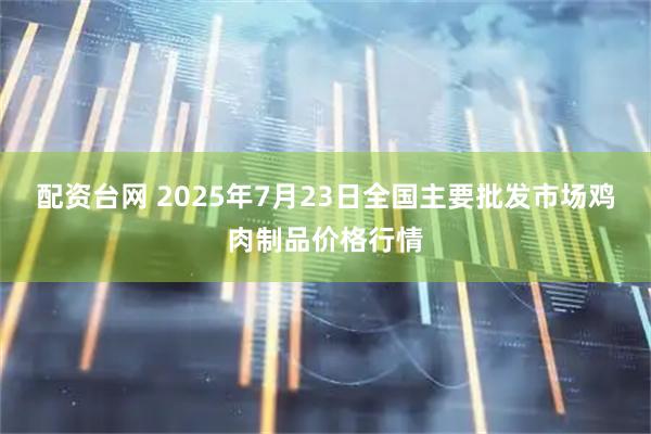 配资台网 2025年7月23日全国主要批发市场鸡肉制品价格行情