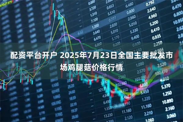 配资平台开户 2025年7月23日全国主要批发市场鸡腿菇价格行情
