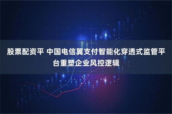 股票配资平 中国电信翼支付智能化穿透式监管平台重塑企业风控逻辑