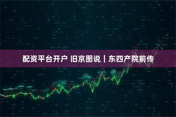 配资平台开户 旧京图说|东四产院前传