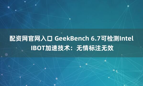 配资网官网入口 GeekBench 6.7可检测Intel IBOT加速技术:无情标注无效
