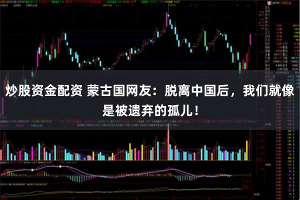 炒股资金配资 蒙古国网友：脱离中国后，我们就像是被遗弃的孤儿！